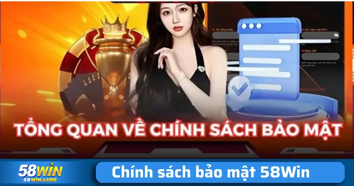 Chính sách Bảo mật 58Win 1 Chính sách bảo mật 58Win không chỉ là một tài liệu pháp lý, mà còn là một cam kết giữa 58Win với người dùng về việc bảo vệ thông tin cá nhân và quyền riêng tư của họ.